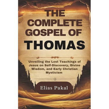 The Complete Gospel of Thomas: Unveiling the Lost Teachings of Jesus on Self-Discovery, Divine Wisdom, and Early Christian Mysticism