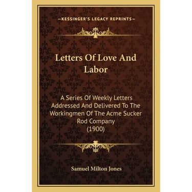 Letters Of Love And Labor: A Series Of Weekly Letters Addressed And Delivered To The Workingmen Of The Acme Sucker Rod Company (1900)
