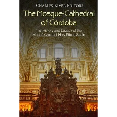 The Mosque-Cathedral of Córdoba: The History and Legacy of the Moors' Greatest Holy Site in Spain