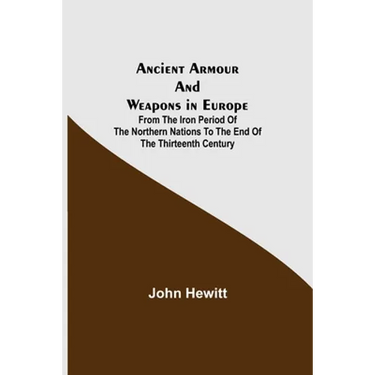 Ancient Armour and Weapons in Europe; From the Iron Period of the Northern Nations to the End of the Thirteenth Century