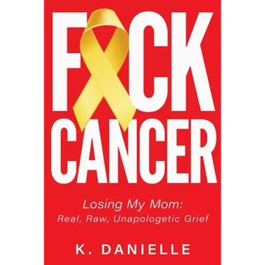 F*ck Cancer: Losing My Mom: Real, Raw, Unapologetic Grief