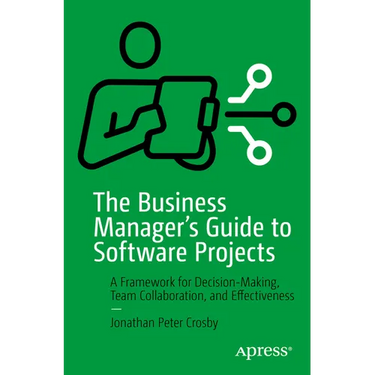 The Business Manager's Guide to Software Projects: A Framework for Decision-Making, Team Collaboration, and Effectiveness
