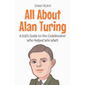 All About Alan Turing: A Kid's Guide to the Codebreaker Who Helped Win WWII