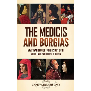 The Medicis and Borgias: A Captivating Guide to the History of the Medici Family and House of Borgia