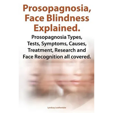 Prosopagnosia, Face Blindness Explained. Prosopagnosia Types, Tests, Symptoms, Causes, Treatment, Research and Face Recognition All Covered.