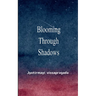 Blooming Through Shadows Poems of Love, Life and the Light Within