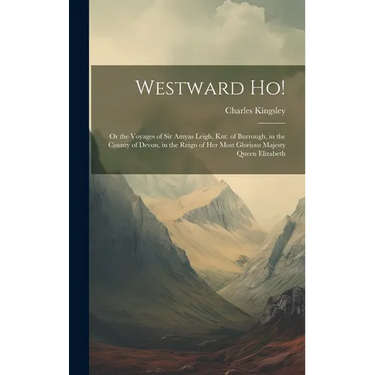 Westward ho!: Or the Voyages of Sir Amyas Leigh, knt. of Burrough, in the County of Devon, in the Reign of Her Most Glorious Majesty Queen Elizabeth