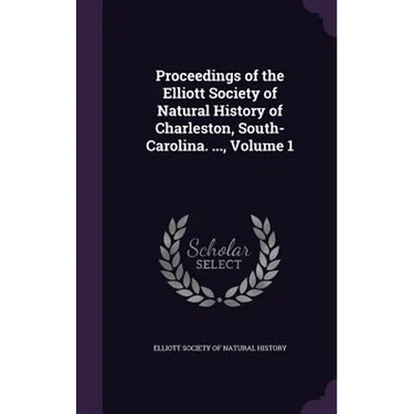 Proceedings of the Elliott Society of Natural History of Charleston, South-Carolina. ..., Volume 1
