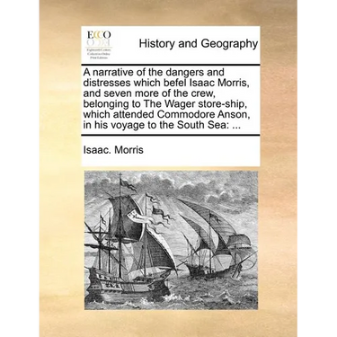A Narrative of the Dangers and Distresses Which Befel Isaac Morris, and Seven More of the Crew, Belonging to the Wager Store-Ship, Which Attended Comm