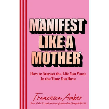 Manifest Like a Mother: How to Attract the Life You Want in the Time You Have