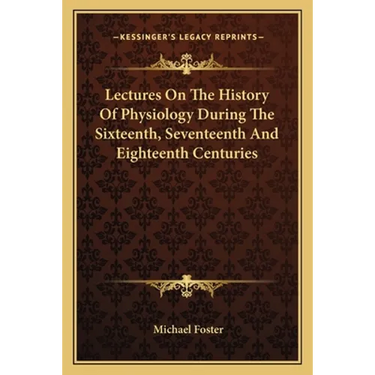 Lectures On The History Of Physiology During The Sixteenth, Seventeenth And Eighteenth Centuries