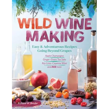 Wild Winemaking: Easy & Adventurous Recipes Going Beyond Grapes, Including Apple Champagne, Ginger-Green Tea Sake, Key Lime-Cayenne Wine, and 142 More