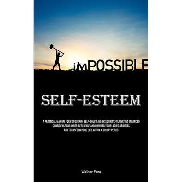 Self-Esteem: A Practical Manual For Conquering Self-doubt And Insecurity, Cultivating Enhanced Confidence And Inner Resilience And Uncover Your Latent