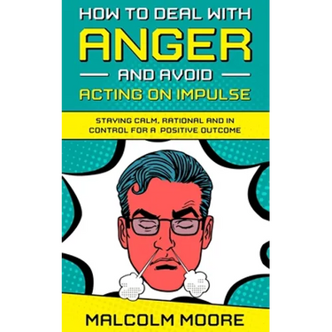 How to Deal with Anger and Avoid Acting on Impulse: Staying Calm, Rational and in Control for a Positive Outcome
