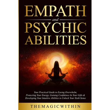 Empath & Psychic Abilities: Your Practical Guide To Easing Overwhelm, Protecting Your Energy, Gaining Confidence In Your Gifts & Developing Your I