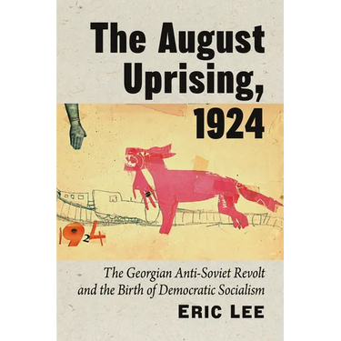 The August Uprising, 1924: The Georgian Anti-Soviet Revolt and the Birth of Democratic Socialism