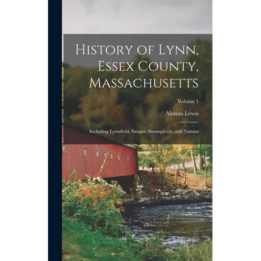 History of Lynn, Essex County, Massachusetts: Including Lynnfield, Saugus, Swampscott, and Nahant; Volume 1