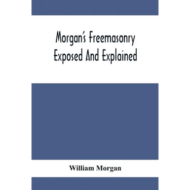 Morgan'S Freemasonry Exposed And Explained; Showing The Origin, History And Nature Of Masonry, Its Effects On The Government, And The Christian Religi