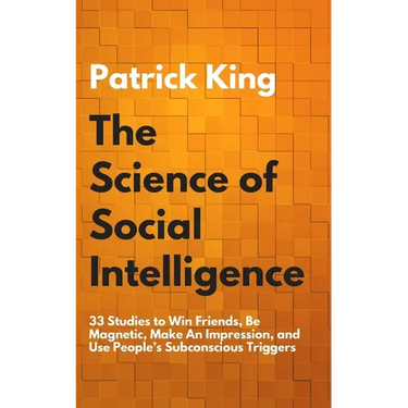 The Science of Social Intelligence: 33 Studies to Win Friends, Be Magnetic, Make An Impression, and Use People's Subconscious Triggers