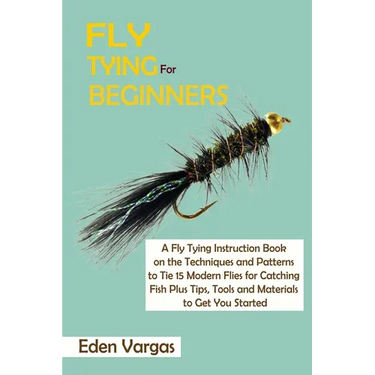 Fly Tying for Beginners: A Fly Tying Instruction Book on the Techniques and Patterns to Tie 15 Modern Flies for Catching Fish Plus Tips, Tools