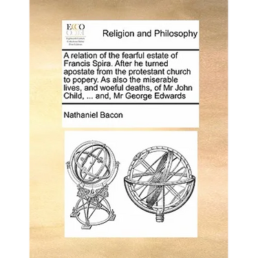 A Relation of the Fearful Estate of Francis Spira. After He Turned Apostate from the Protestant Church to Popery. as Also the Miserable Lives, and Woe