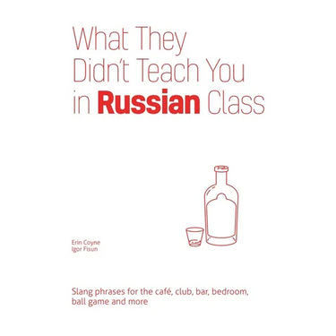 What They Didn't Teach You in Russian Class: Slang Phrases for the Cafe, Club, Bar, Bedroom, Ball Game and More