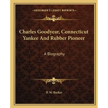 Charles Goodyear, Connecticut Yankee And Rubber Pioneer: A Biography