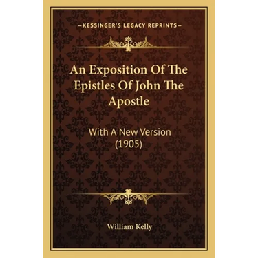 An Exposition Of The Epistles Of John The Apostle: With A New Version (1905)