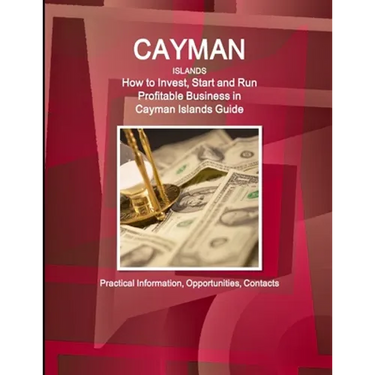 Cayman Islands: How to Invest, Start and Run Profitable Business in Cayman Islands Guide - Practical Information, Opportunities, Contacts