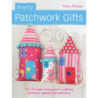 Pretty Patchwork Gifts: Over 25 Simple Sewing Projects Combining Patchwork, Appliqué and Embroidery