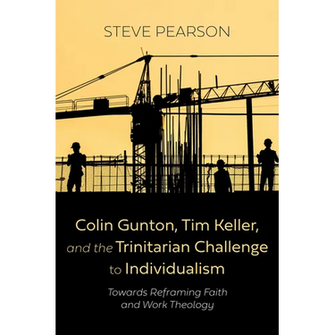 Colin Gunton, Tim Keller, and the Trinitarian Challenge to Individualism: Towards Reframing Faith and Work Theology