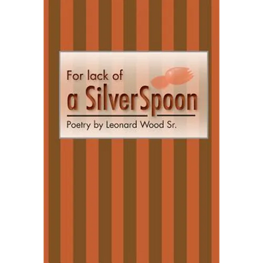 For lack of a sIlver spoon: Poetry by Leonard Wood Sr.