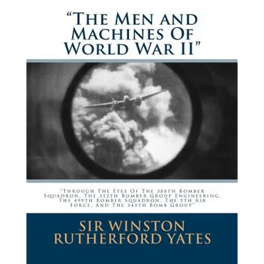 The Men and Machines Of World War II: Through The Eyes Of The 388th Bomber Squadron, The 312th Bomber Group Engineering, The 499th Bomber Squadron, Th