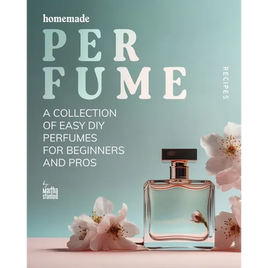Homemade Perfume Recipes: A Collection of Easy DIY Perfumes for Beginners and Pros