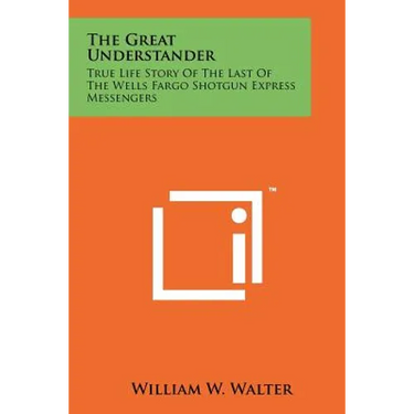 The Great Understander: True Life Story Of The Last Of The Wells Fargo Shotgun Express Messengers