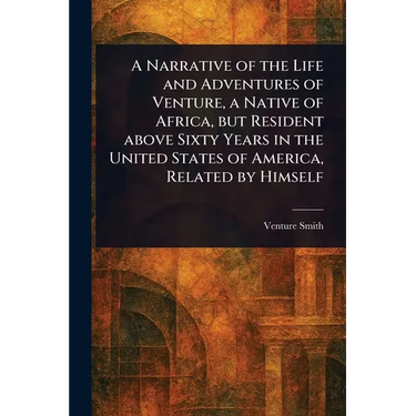 A Narrative of the Life and Adventures of Venture, a Native of Africa, but Resident Above Sixty Years in the United States of America, Related by Hims