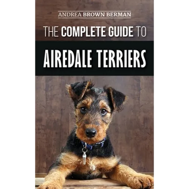 The Complete Guide to Airedale Terriers: Choosing, Training, Feeding, and Loving your new Airedale Terrier Puppy