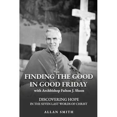 Finding the Good in Good Friday: Discovering Hope in the Seven Last Words of Christ with Archbishop Fulton J. Sheen