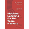 Machine Learning for Red Team Hackers: Learn The Most Powerful Tools in Cybersecurity
