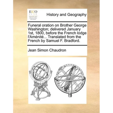 Funeral Oration on Brother George Washington; Delivered January 1st, 1800, Before the French Lodge L'Amenite... Translated from the French by Samuel F