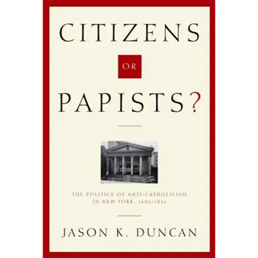 Citizens or Papists?: The Politics of Anti-Catholicism in New York, 1685-1821