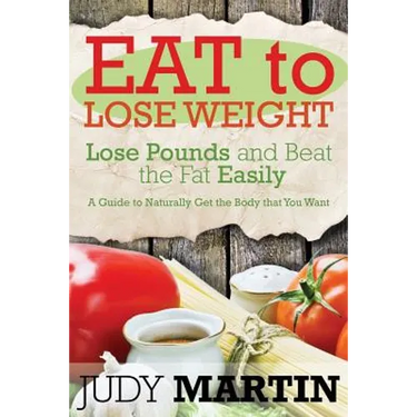Eat to Lose Weight: Lose Pounds and Beat the Fat Easily