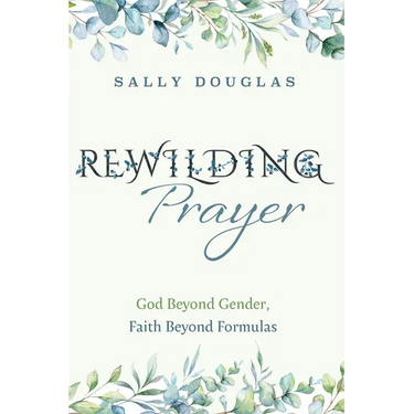 Rewilding Prayer: God Beyond Gender, Faith Beyond Formulas