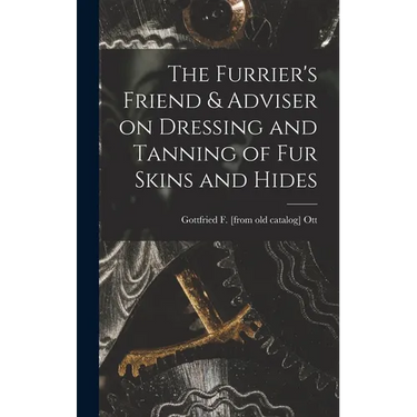 The Furrier's Friend & Adviser on Dressing and Tanning of fur Skins and Hides