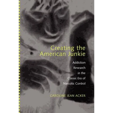 Creating the American Junkie: Addiction Research in the Classic Era of Narcotic Control