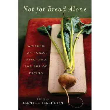 Not for Bread Alone: Writers on Food, Wine, and the Art of Eating