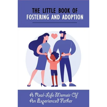 The Little Book Of Fostering and Adoption: A Real-Life Memoir Of An Experienced Father: How To Prepare For Your First Foster Child