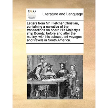 Letters from Mr. Fletcher Christian, Containing a Narrative of the Transactions on Board His Majesty's Ship Bounty, Before and After the Mutiny, with