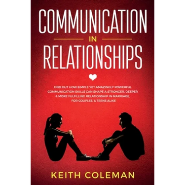 Communication in Relationships: Find Out How Simple Yet Amazingly Powerful Communication Skills Can Shape a Stronger, Deeper & More Fulfilling Relatio