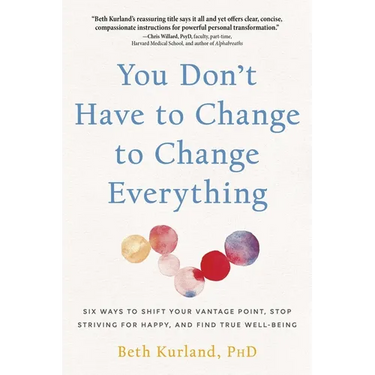 You Don't Have to Change to Change Everything: Six Ways to Shift Your Vantage Point, Stop Striving for Happy, and Find True Well-Being